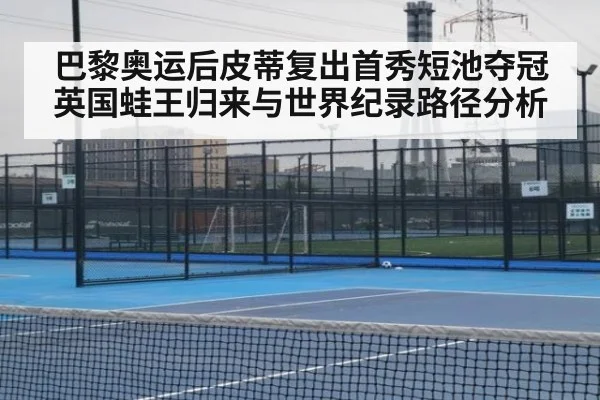 巴黎奥运后皮蒂复出首秀短池夺冠 英国蛙王归来与世界纪录路径分析
