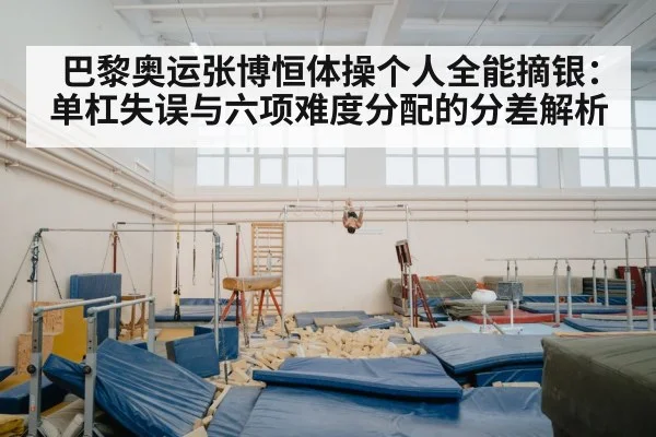 巴黎奥运张博恒体操个人全能摘银：单杠失误与六项难度分配的分差解析