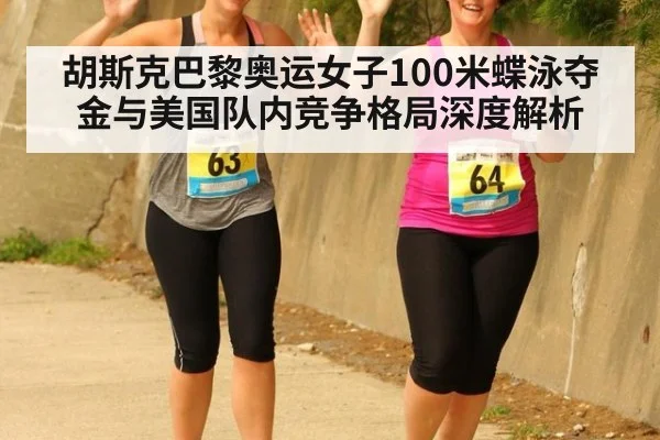 胡斯克巴黎奥运女子100米蝶泳夺金与美国队内竞争格局深度解析