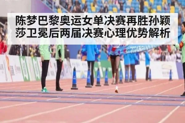 陈梦巴黎奥运女单决赛再胜孙颖莎卫冕后两届决赛心理优势解析